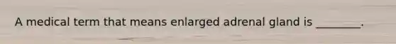 A medical term that means enlarged adrenal gland is ________.