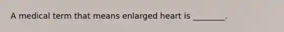 A medical term that means enlarged heart is ________.