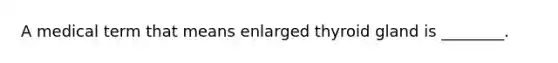 A medical term that means enlarged thyroid gland is ________.