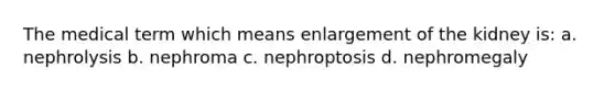 The medical term which means enlargement of the kidney is: a. nephrolysis b. nephroma c. nephroptosis d. nephromegaly