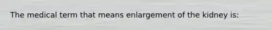 The medical term that means enlargement of the kidney is: