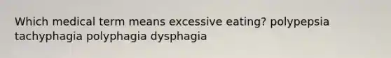 Which medical term means excessive eating? polypepsia tachyphagia polyphagia dysphagia