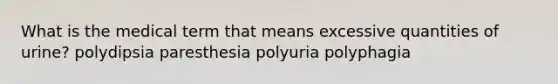 What is the medical term that means excessive quantities of urine? polydipsia paresthesia polyuria polyphagia