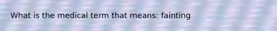 What is the medical term that means: fainting