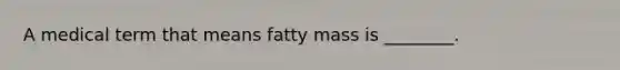 A medical term that means fatty mass is ________.