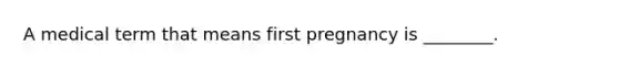 A medical term that means first pregnancy is ________.