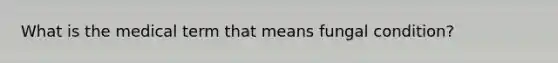 What is the medical term that means fungal condition?