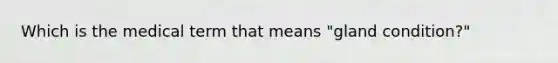 Which is the medical term that means "gland condition?"