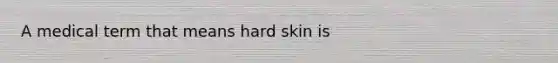 A medical term that means hard skin is