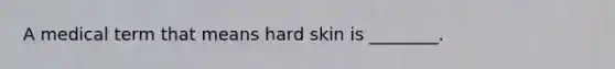 A medical term that means hard skin is ________.