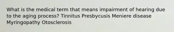 What is the medical term that means impairment of hearing due to the aging process? Tinnitus Presbycusis Meniere disease Myringopathy Otosclerosis