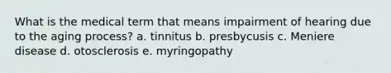 What is the medical term that means impairment of hearing due to the aging process? a. tinnitus b. presbycusis c. Meniere disease d. otosclerosis e. myringopathy