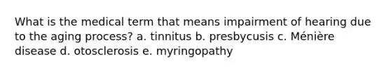 What is the medical term that means impairment of hearing due to the aging process? a. tinnitus b. presbycusis c. Ménière disease d. otosclerosis e. myringopathy