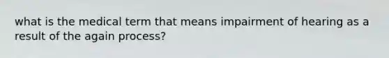 what is the medical term that means impairment of hearing as a result of the again process?