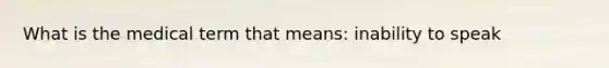 What is the medical term that means: inability to speak