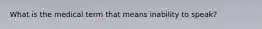 What is the medical term that means inability to speak?