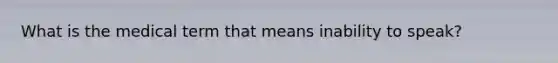 What is the medical term that means inability to speak?