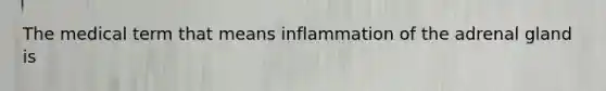 The medical term that means inflammation of the adrenal gland is