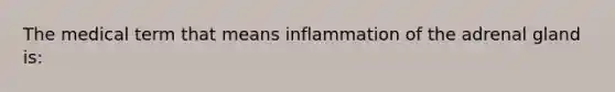 The medical term that means inflammation of the adrenal gland is: