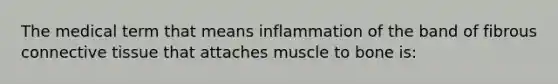 The medical term that means inflammation of the band of fibrous connective tissue that attaches muscle to bone is: