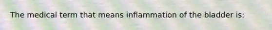 The medical term that means inflammation of the bladder is: