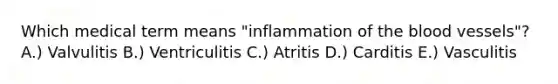 Which medical term means "inflammation of the blood vessels"? A.) Valvulitis B.) Ventriculitis C.) Atritis D.) Carditis E.) Vasculitis