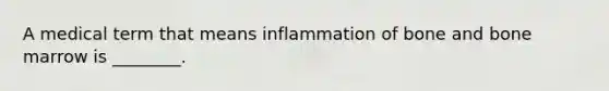 A medical term that means inflammation of bone and bone marrow is ________.