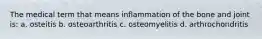 The medical term that means inflammation of the bone and joint is: a. osteitis b. osteoarthritis c. osteomyelitis d. arthrochondritis