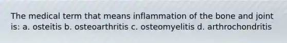 The medical term that means inflammation of the bone and joint is: a. osteitis b. osteoarthritis c. osteomyelitis d. arthrochondritis