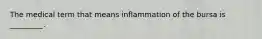 The medical term that means inflammation of the bursa is _________.