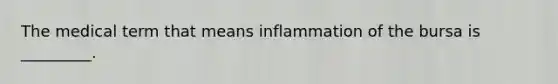 The medical term that means inflammation of the bursa is _________.