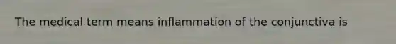 The medical term means inflammation of the conjunctiva is