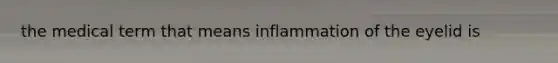 the medical term that means inflammation of the eyelid is