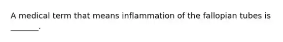 A medical term that means inflammation of the fallopian tubes is _______.