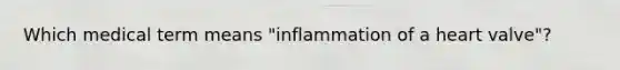 Which medical term means "inflammation of a heart valve"?