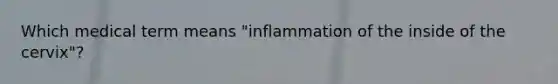 Which medical term means "inflammation of the inside of the cervix"?