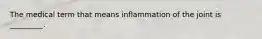 The medical term that means inflammation of the joint is _________.