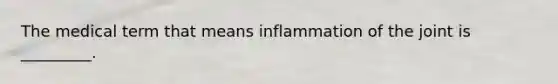 The medical term that means inflammation of the joint is _________.