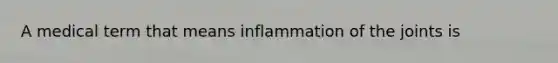 A medical term that means inflammation of the joints is