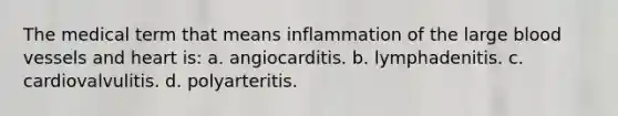 The medical term that means inflammation of the large <a href='https://www.questionai.com/knowledge/kZJ3mNKN7P-blood-vessels' class='anchor-knowledge'>blood vessels</a> and heart is: a. angiocarditis. b. lymphadenitis. c. cardiovalvulitis. d. polyarteritis.