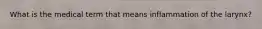 What is the medical term that means inflammation of the larynx?