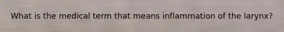 What is the medical term that means inflammation of the larynx?