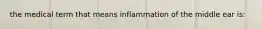 the medical term that means inflammation of the middle ear is: