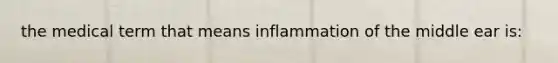 the medical term that means inflammation of the middle ear is: