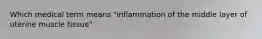 Which medical term means "inflammation of the middle layer of uterine muscle tissue"