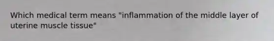 Which medical term means "inflammation of the middle layer of uterine muscle tissue"