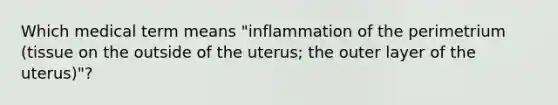 Which medical term means "inflammation of the perimetrium (tissue on the outside of the uterus; the outer layer of the uterus)"?