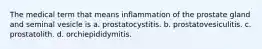 The medical term that means inflammation of the prostate gland and seminal vesicle is a. prostatocystitis. b. prostatovesiculitis. c. prostatolith. d. orchiepididymitis.