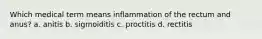 Which medical term means inflammation of the rectum and anus? a. anitis b. sigmoiditis c. proctitis d. rectitis