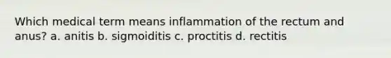 Which medical term means inflammation of the rectum and anus? a. anitis b. sigmoiditis c. proctitis d. rectitis